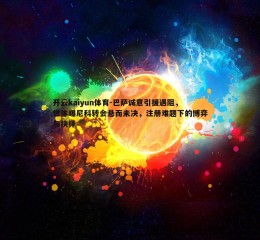 开云kaiyun体育-巴萨诚意引援遇阻,世体曝尼科转会悬而未决,注册难题下的博弈与抉择 开云kaiyun体育-巴萨诚意引援遇阻,世体曝尼科转会悬而未决,注册难题下的博弈与抉择