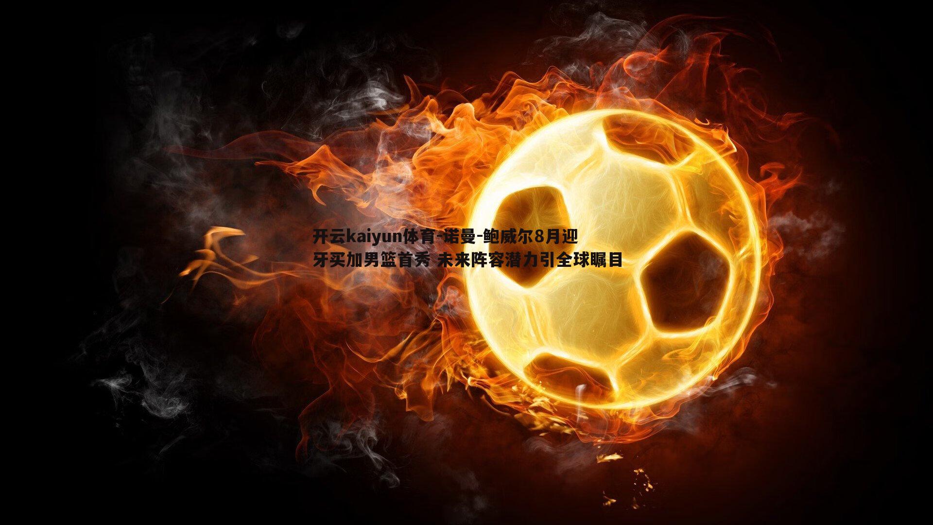 开云kaiyun体育-诺曼-鲍威尔8月迎牙买加男篮首秀 未来阵容潜力引全球瞩目-第1张图片-开云kaiyun体育