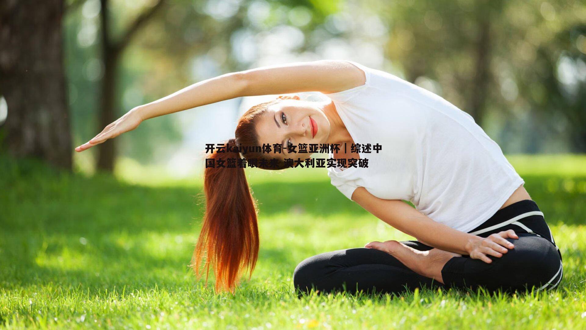 开云kaiyun体育-女篮亚洲杯｜综述中国女篮着眼未来 澳大利亚实现突破-第2张图片-开云kaiyun体育