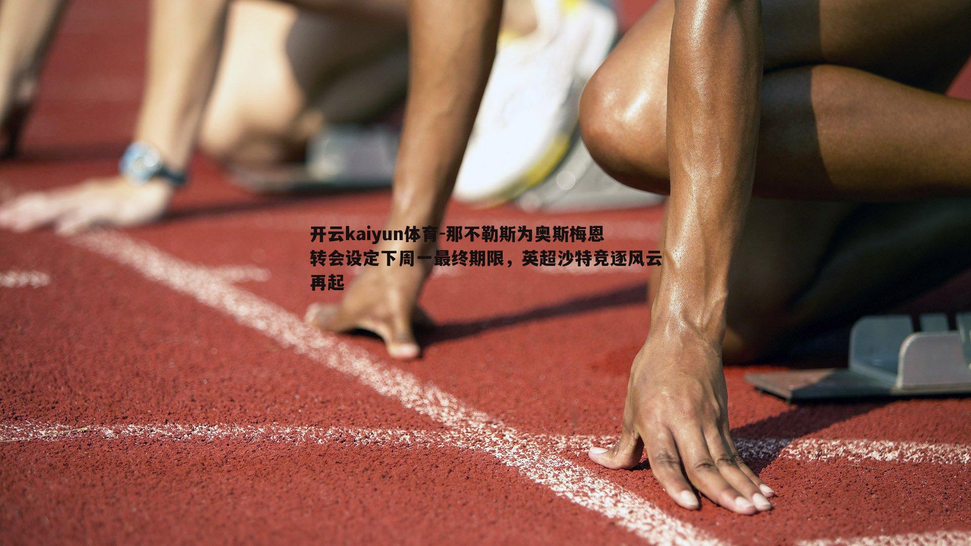 开云kaiyun体育-那不勒斯为奥斯梅恩转会设定下周一最终期限，英超沙特竞逐风云再起-第1张图片-开云kaiyun体育